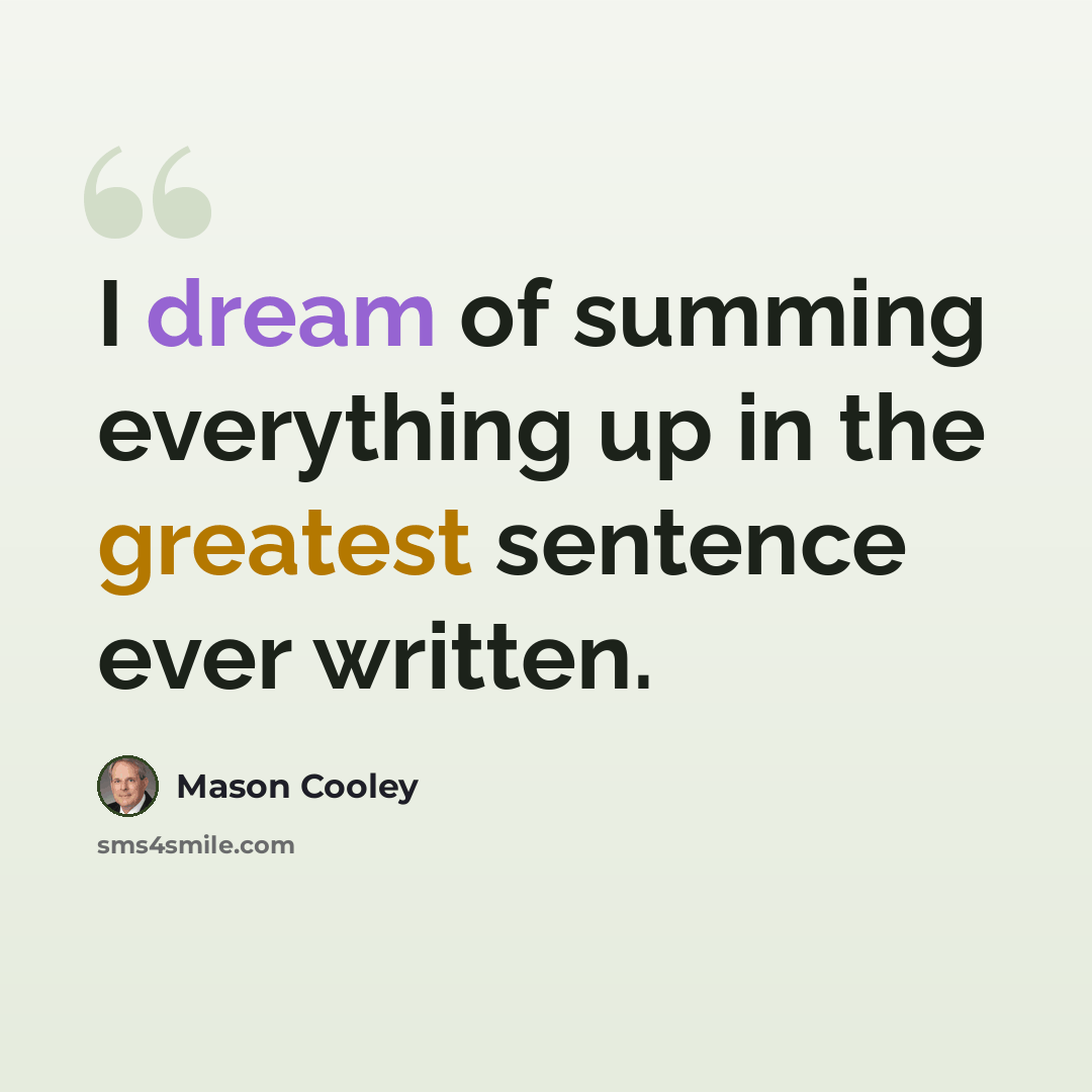 “I dream of summing everything up in the greatest sentence ever written.” quote by Mason Cooley