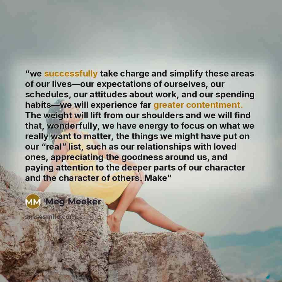 “we successfully take charge and simplify these areas of our lives—our expectations of ourselves, our schedules, our attitudes about work, and our spending habits—we will experience far greater contentment. The weight will lift from our shoulders and we will find that, wonderfully, we have energy…” quote by Meg Meeker