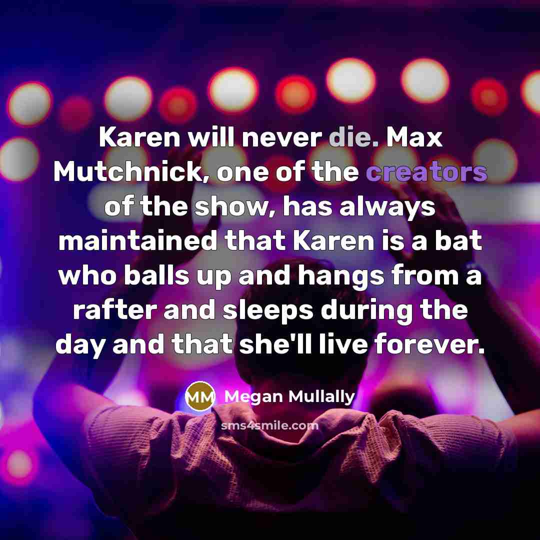 “Karen will never die. Max Mutchnick, one of the creators of the show, has always maintained that Karen is a bat who balls up and hangs from a rafter and sleeps during the day and that she'll live forever.” quote by Megan Mullally