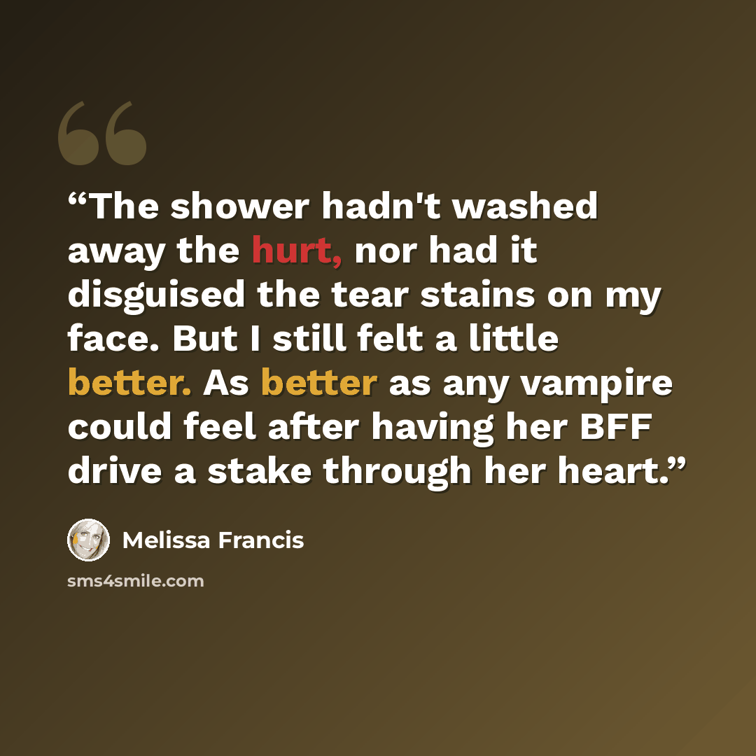 “The shower hadn't washed away the hurt, nor had it disguised the tear stains on my face. But I still felt a little better. As better as any vampire could feel after having her BFF drive a stake through her heart.” quote by Melissa Francis