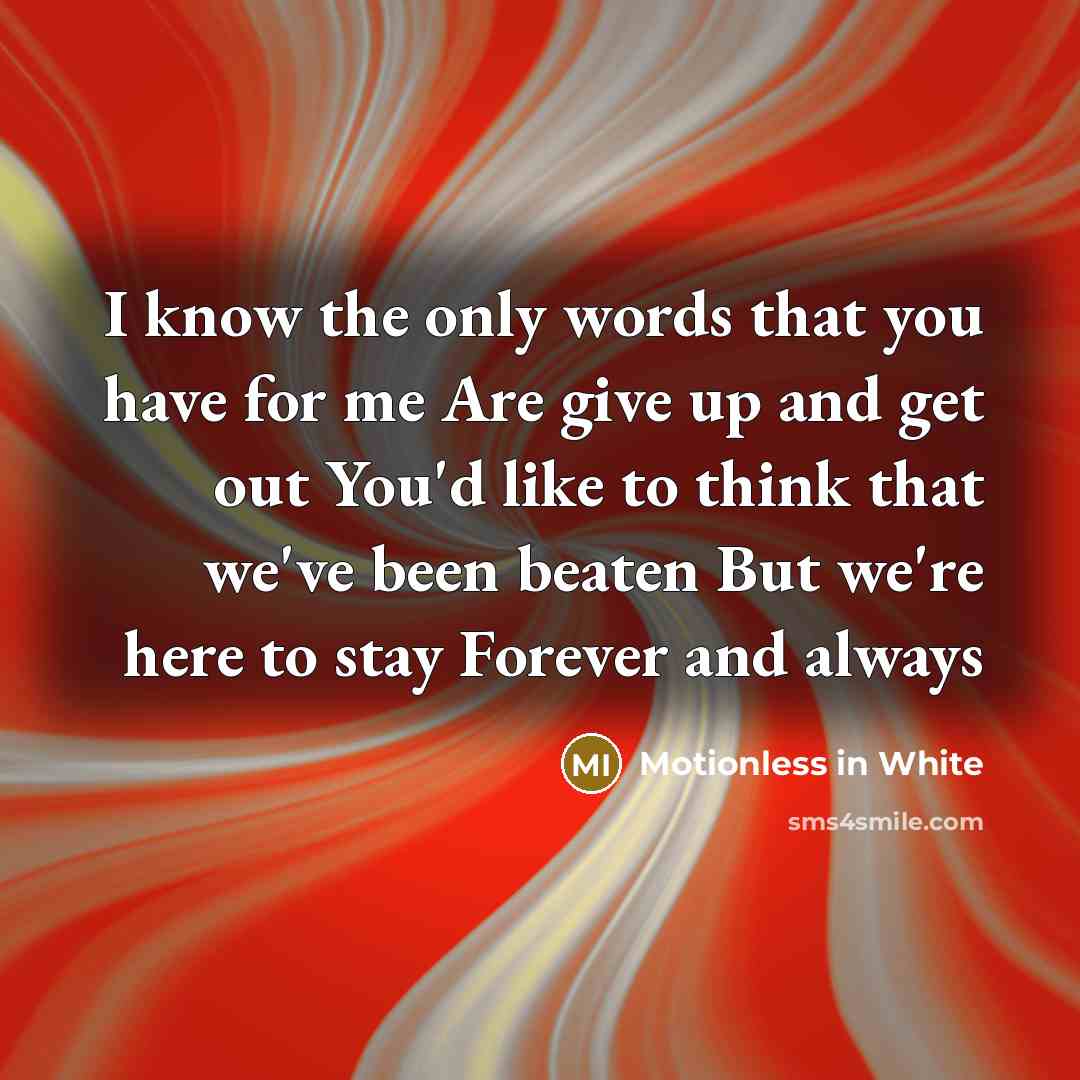 “I know the only words that you have for me Are give up and get out You'd like to think that we've been beaten But we're here to stay Forever and always” quote by Motionless In White