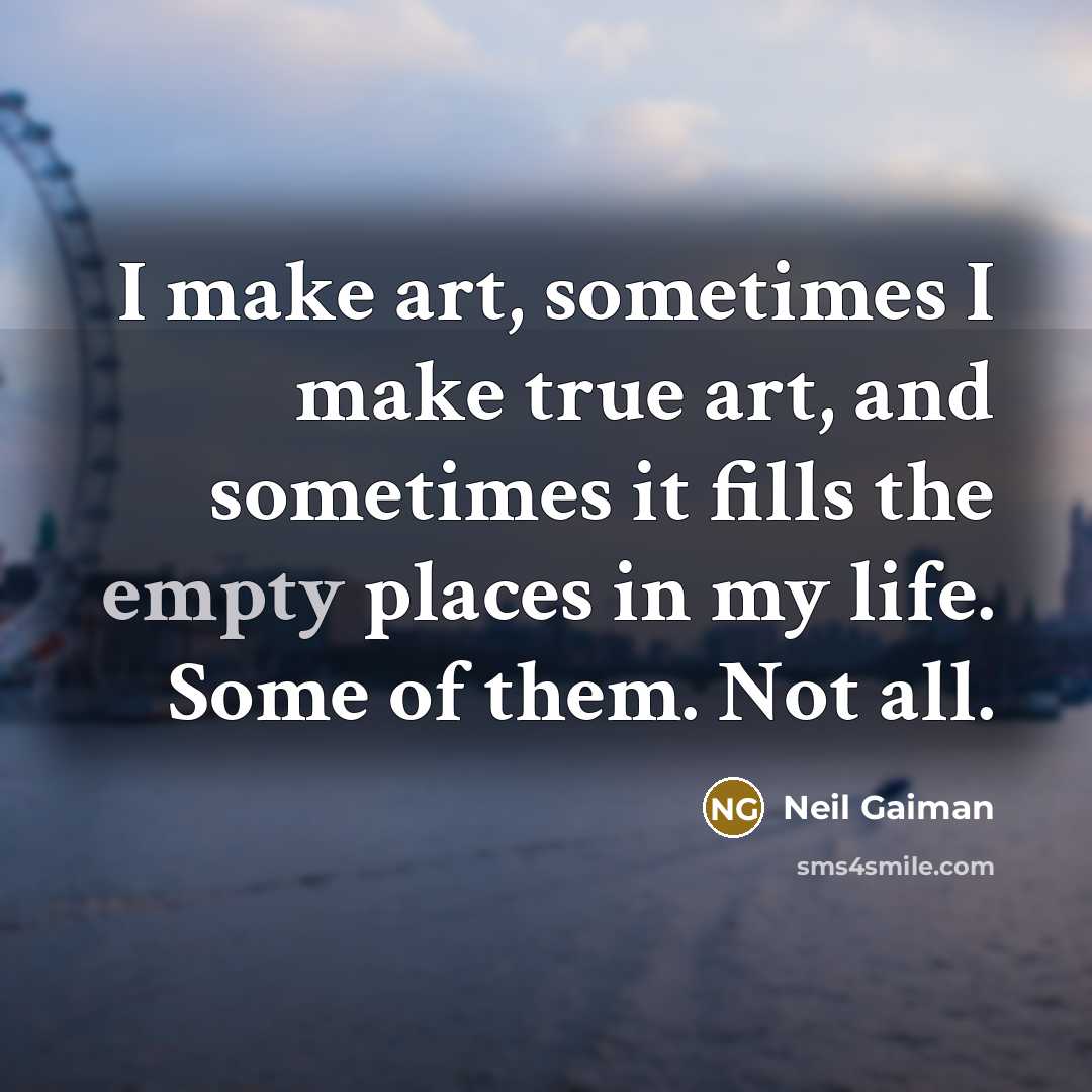 “I make art, sometimes I make true art, and sometimes it fills the empty places in my life. Some of them. Not all.” quote by Neil Gaiman