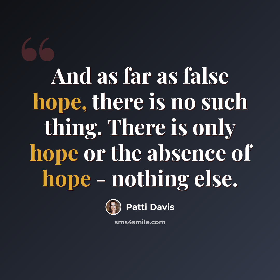 “And as far as false hope, there is no such thing. There is only hope or the absence of hope - nothing else.” quote by Patti Davis