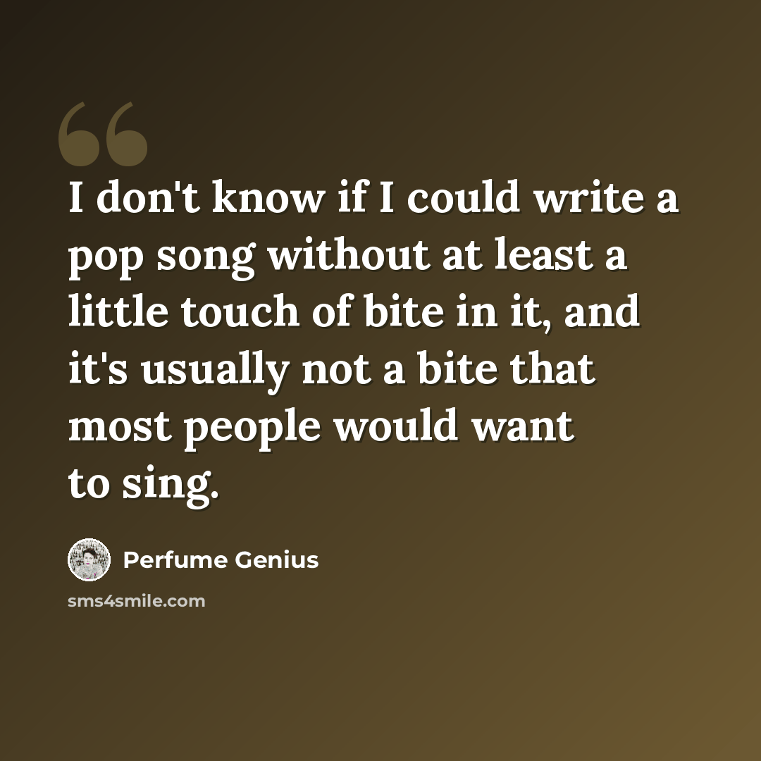 “I don't know if I could write a pop song without at least a little touch of bite in it, and it's usually not a bite that most people would want to sing.” quote by Perfume Genius