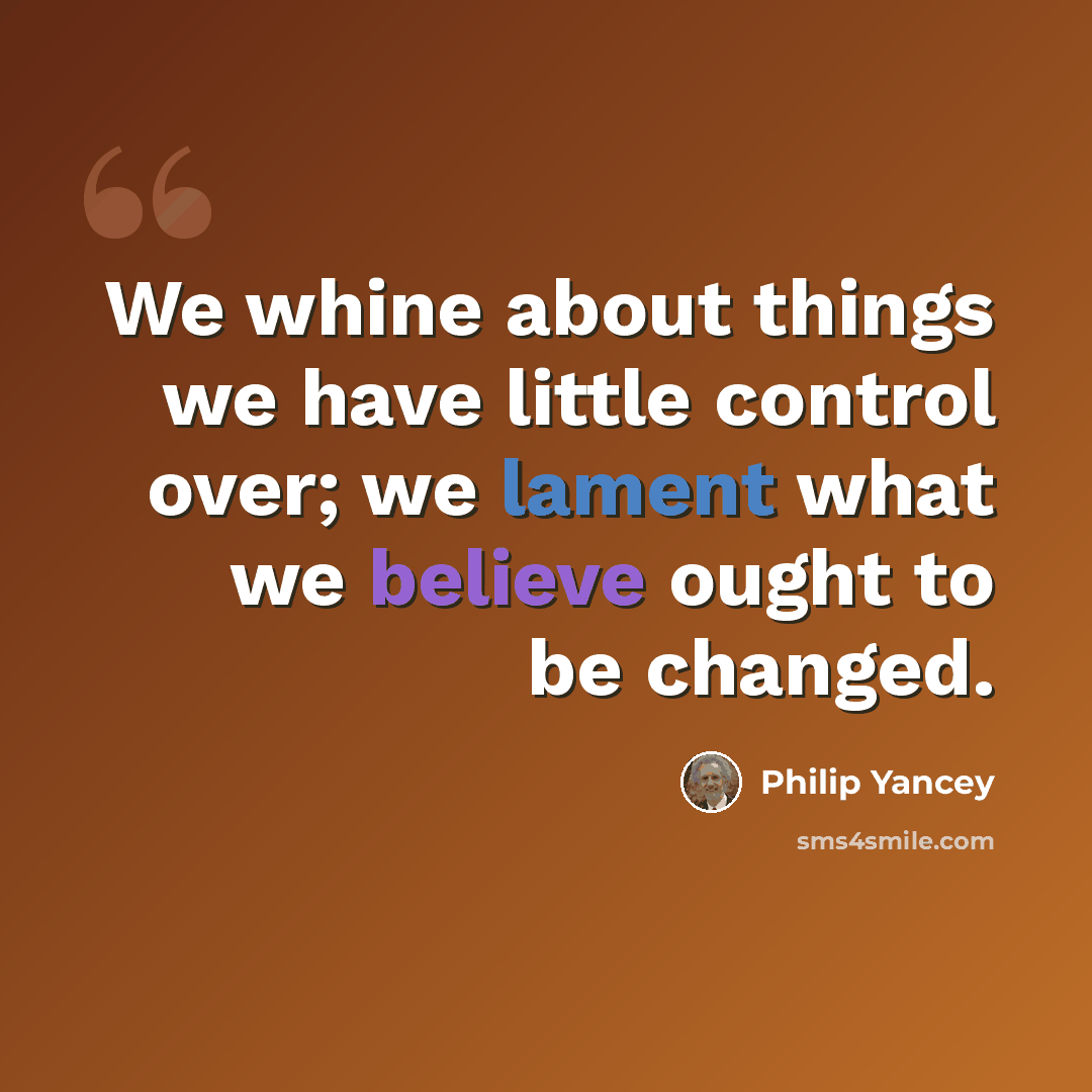 “We whine about things we have little control over; we lament what we believe ought to be changed.” quote by Philip Yancey