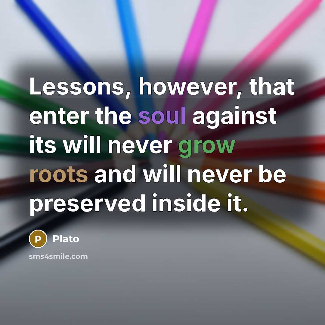 “Lessons, however, that enter the soul against its will never grow roots and will never be preserved inside it.” quote by Plato