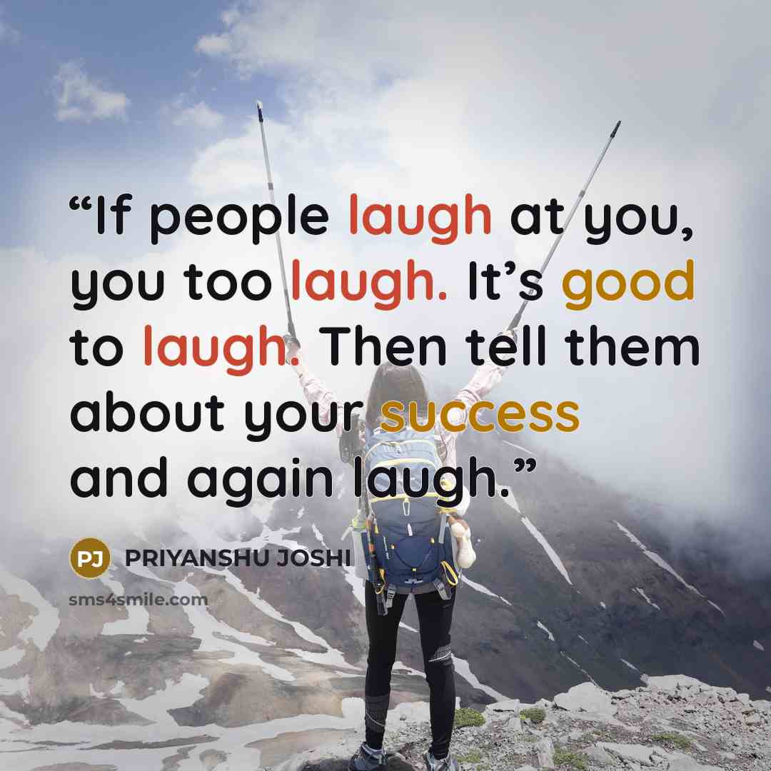“If people laugh at you, you too laugh. It’s good to laugh. Then tell them about your success and again laugh.” quote by PRIYANSHU JOSHI