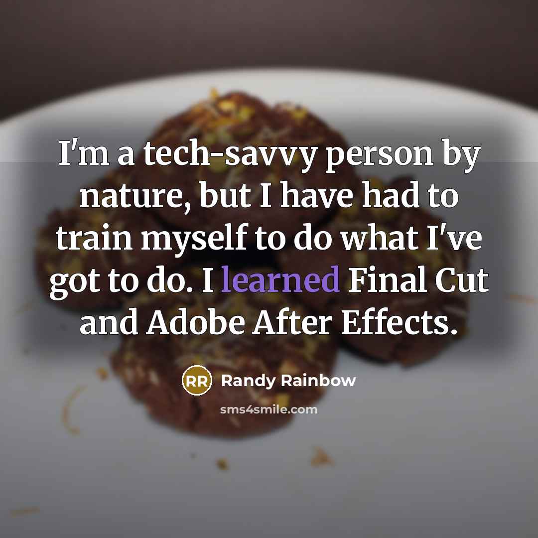 “I'm a tech-savvy person by nature, but I have had to train myself to do what I've got to do. I learned Final Cut and Adobe After Effects.” quote by Randy Rainbow