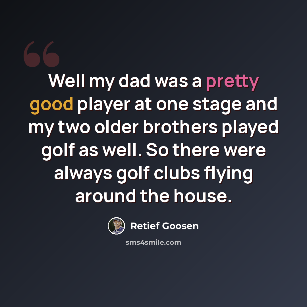 “Well my dad was a pretty good player at one stage and my two older brothers played golf as well. So there were always golf clubs flying around the house.” quote by Retief Goosen