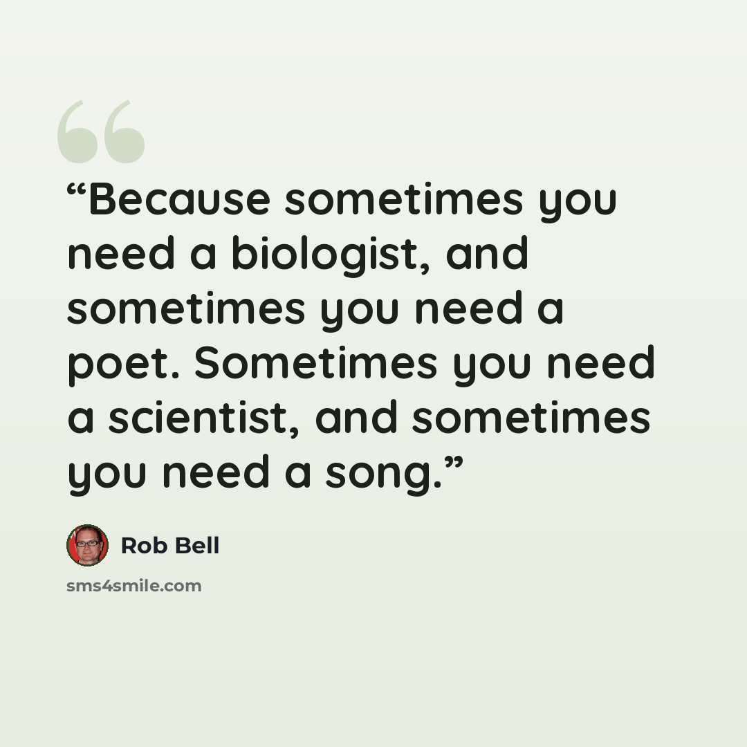“Because sometimes you need a biologist, and sometimes you need a poet. Sometimes you need a scientist, and sometimes you need a song.” quote by Rob Bell