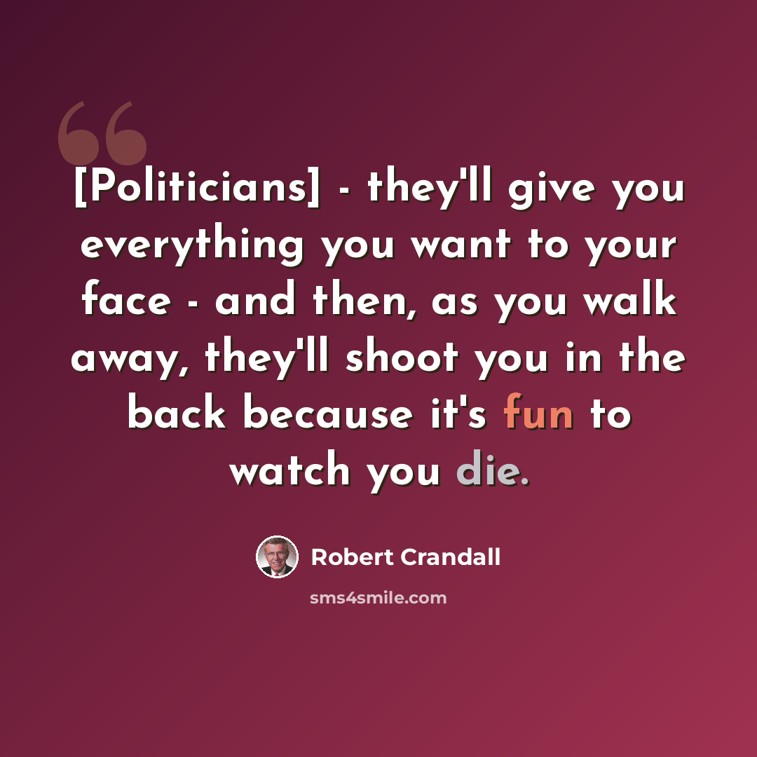 “[Politicians] - they'll give you everything you want to your face - and then, as you walk away, they'll shoot you in the back because it's fun to watch you die.” quote by Robert Crandall