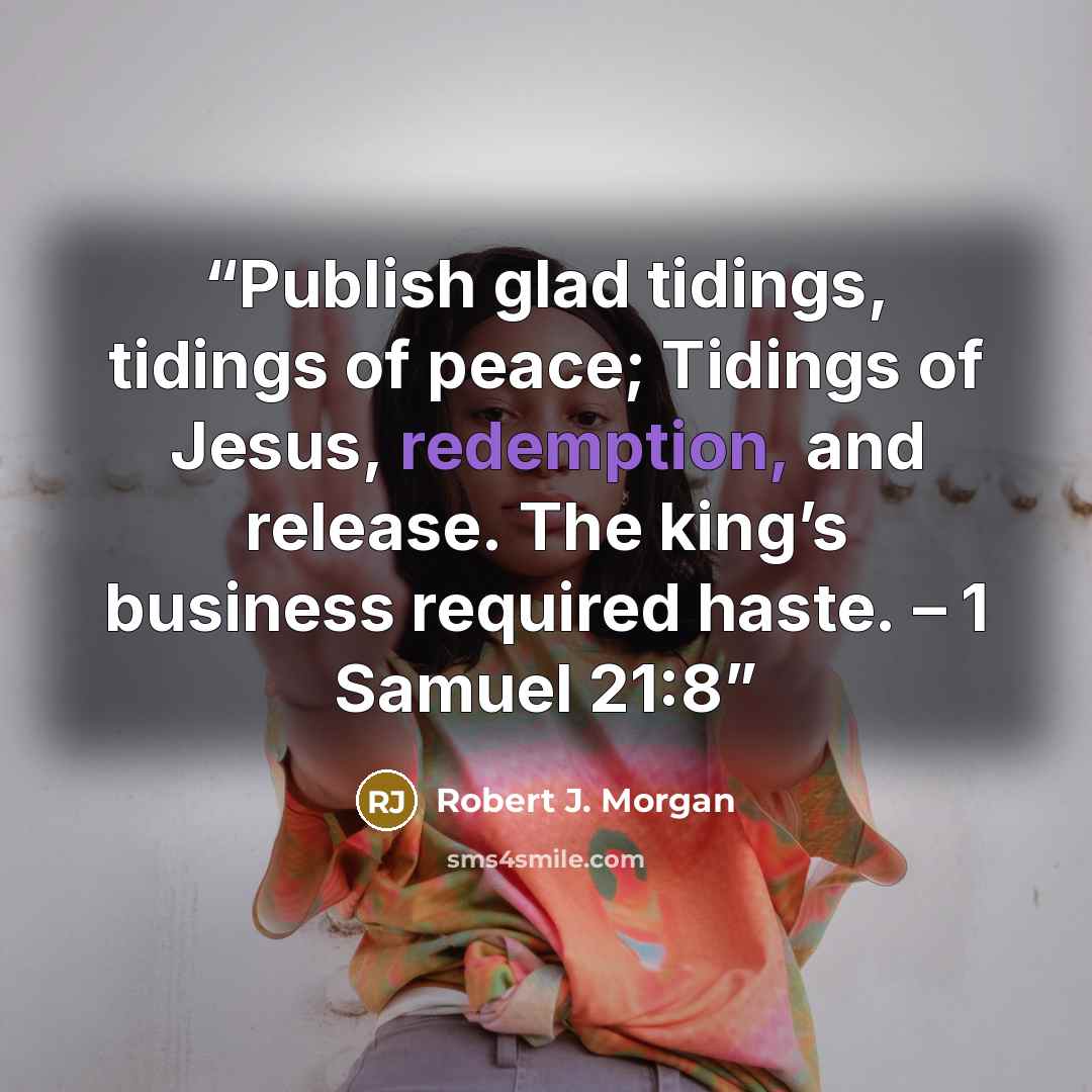 “Publish glad tidings, tidings of peace; Tidings of Jesus, redemption, and release. The king’s business required haste. – 1 Samuel 21:8” quote by Robert J. Morgan
