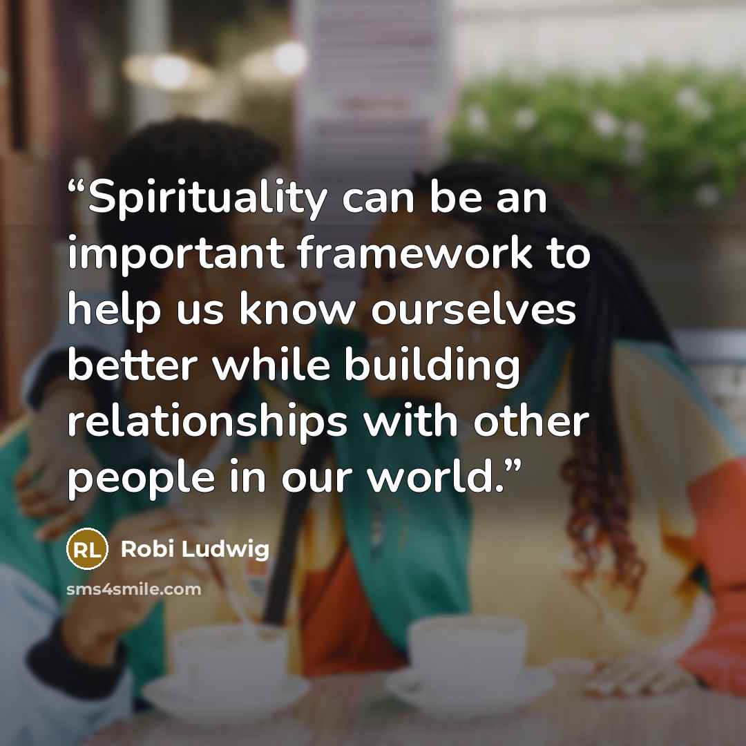 “Spirituality can be an important framework to help us know ourselves better while building relationships with other people in our world.” quote by Robi Ludwig