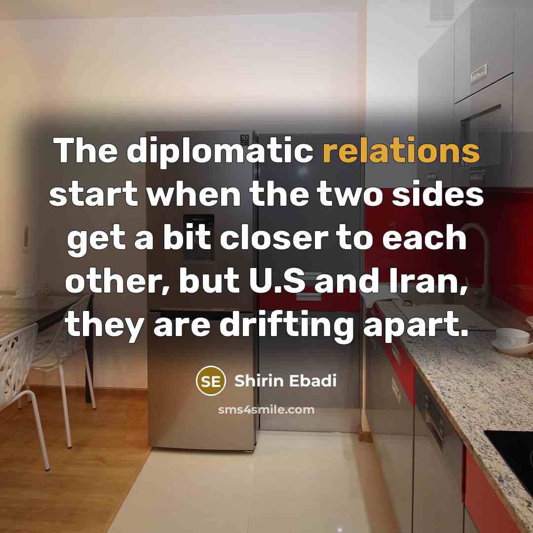 “The diplomatic relations start when the two sides get a bit closer to each other, but U.S and Iran, they are drifting apart.” quote by Shirin Ebadi