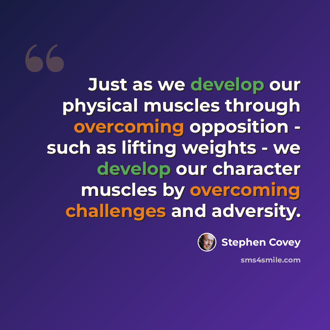 “Just as we develop our physical muscles through overcoming opposition - such as lifting weights - we develop our character muscles by overcoming challenges and adversity.” quote by Stephen Covey