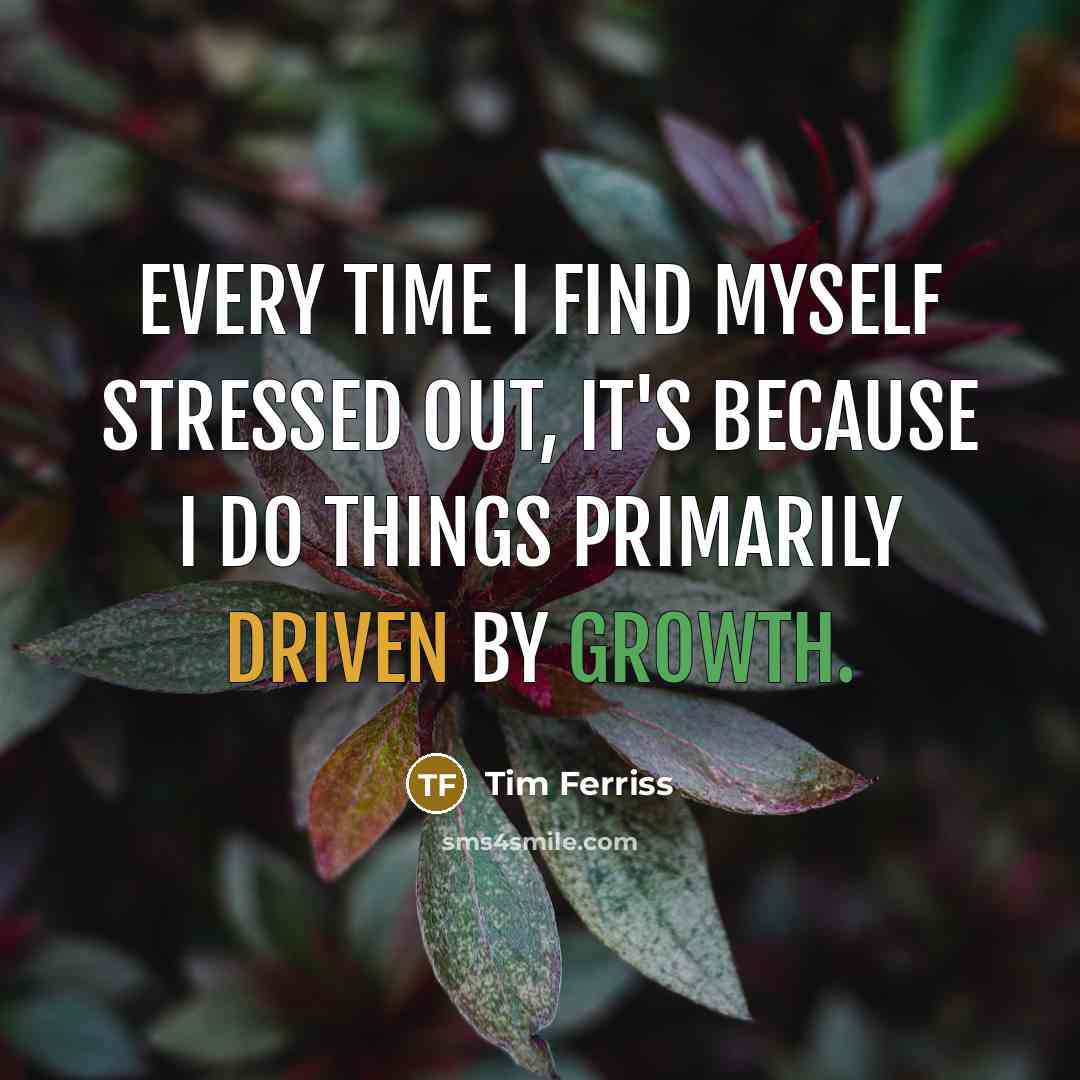 “Every time I find myself stressed out, it's because I do things primarily driven by growth.” quote by Tim Ferriss