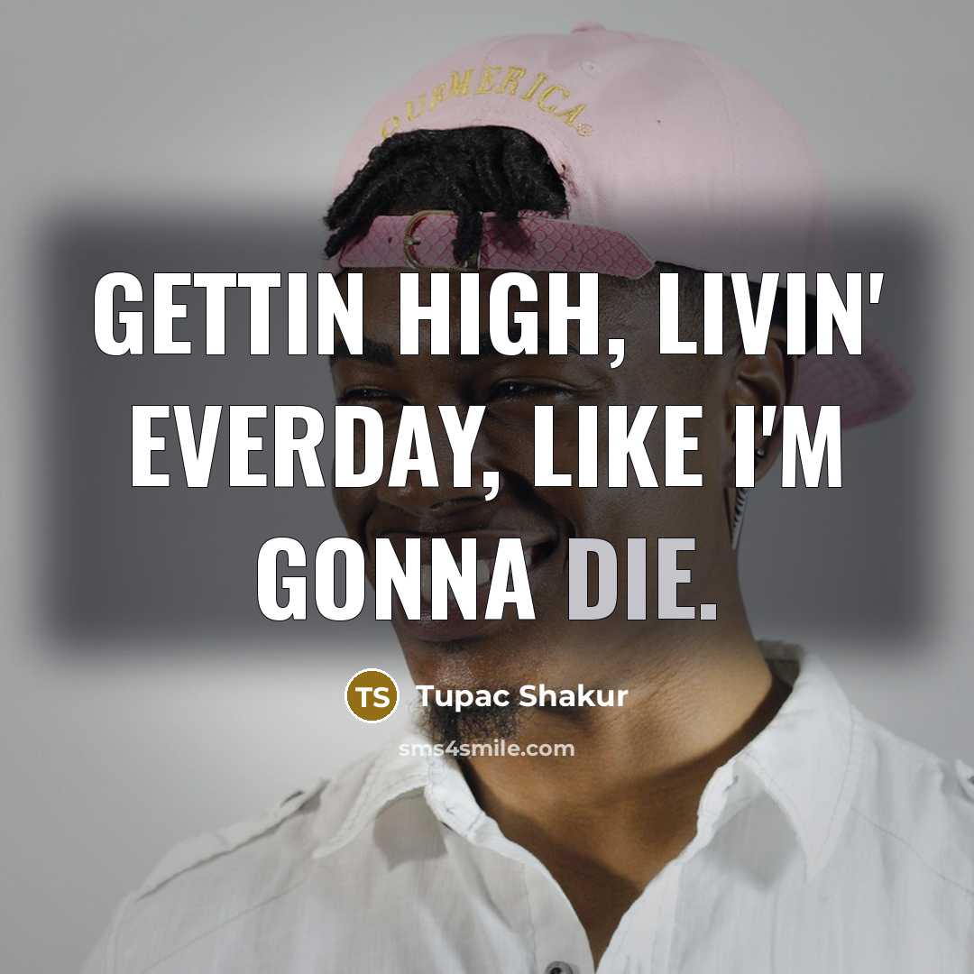 “Gettin high, livin' everday, like i'm gonna die.” quote by Tupac Shakur