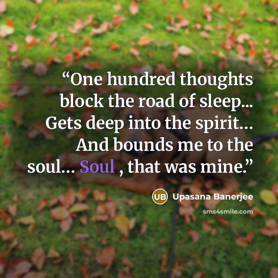 “One hundred thoughts block the road of sleep... Gets deep into the spirit… And bounds me to the soul… Soul , that was mine.” quote by Upasana Banerjee