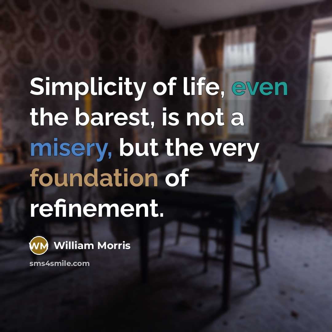 “Simplicity of life, even the barest, is not a misery, but the very foundation of refinement.” quote by William Morris