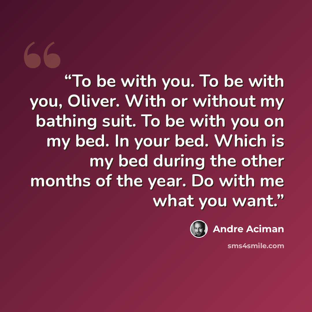 “To be with you. To be with you, Oliver. With or without my bathing suit. To be with you on my bed. In your bed. Which is my bed during the other months of the year. Do with me what you want.” quote by André Aciman