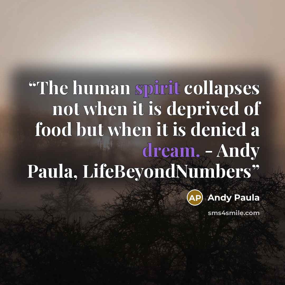 “The human spirit collapses not when it is deprived of food but when it is denied a dream. - Andy Paula, LifeBeyondNumbers” quote by Andy Paula