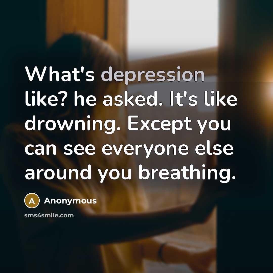 “What's depression like? he asked. It's like drowning. Except you can see everyone else around you breathing.” quote by Anonymous