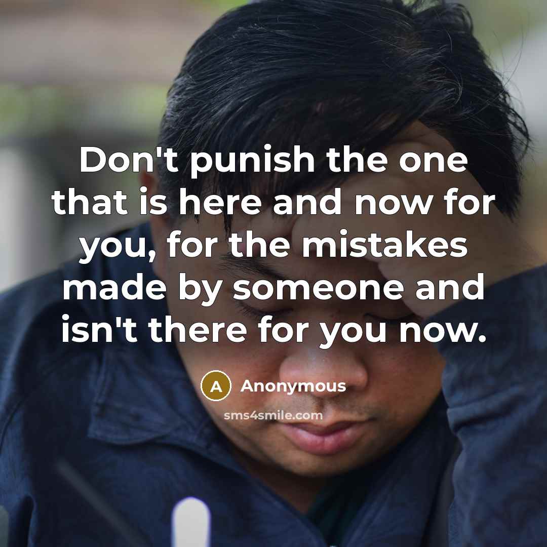 “Don't punish the one that is here and now for you, for the mistakes made by someone and isn't there for you now.” quote by Anonymous