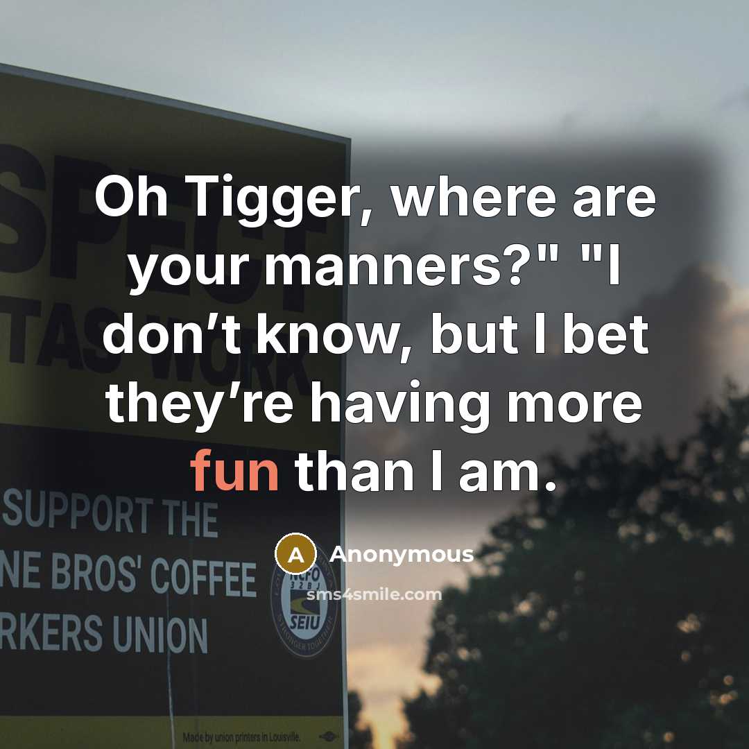 “Oh Tigger, where are your manners?" "I don’t know, but I bet they’re having more fun than I am.” quote by Anonymous
