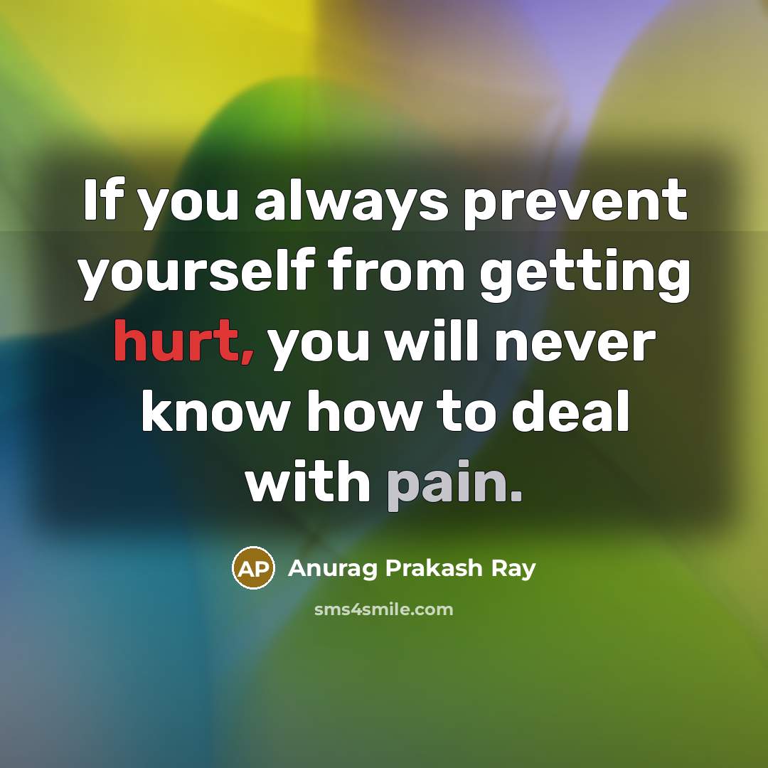 “If you always prevent yourself from getting hurt, you will never know how to deal with pain.” quote by Anurag Prakash Ray