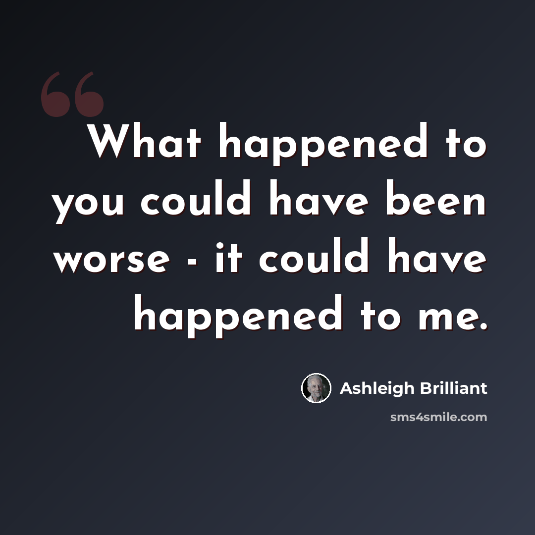 “What happened to you could have been worse - it could have happened to me.” quote by Ashleigh Brilliant