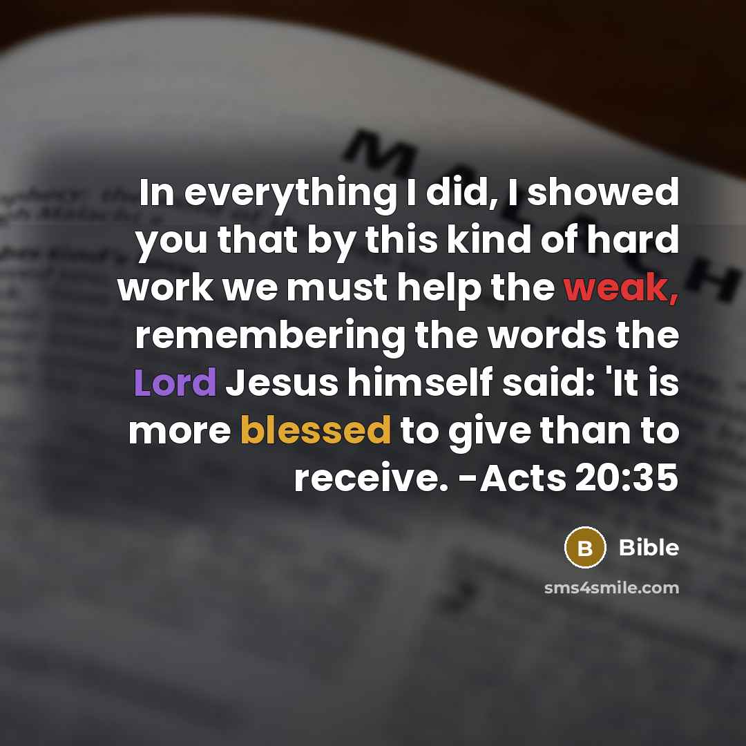 “In everything I did, I showed you that by this kind of hard work we must help the weak, remembering the words the Lord Jesus himself said: 'It is more blessed to give than to receive. -Acts 20:35” quote by Bible