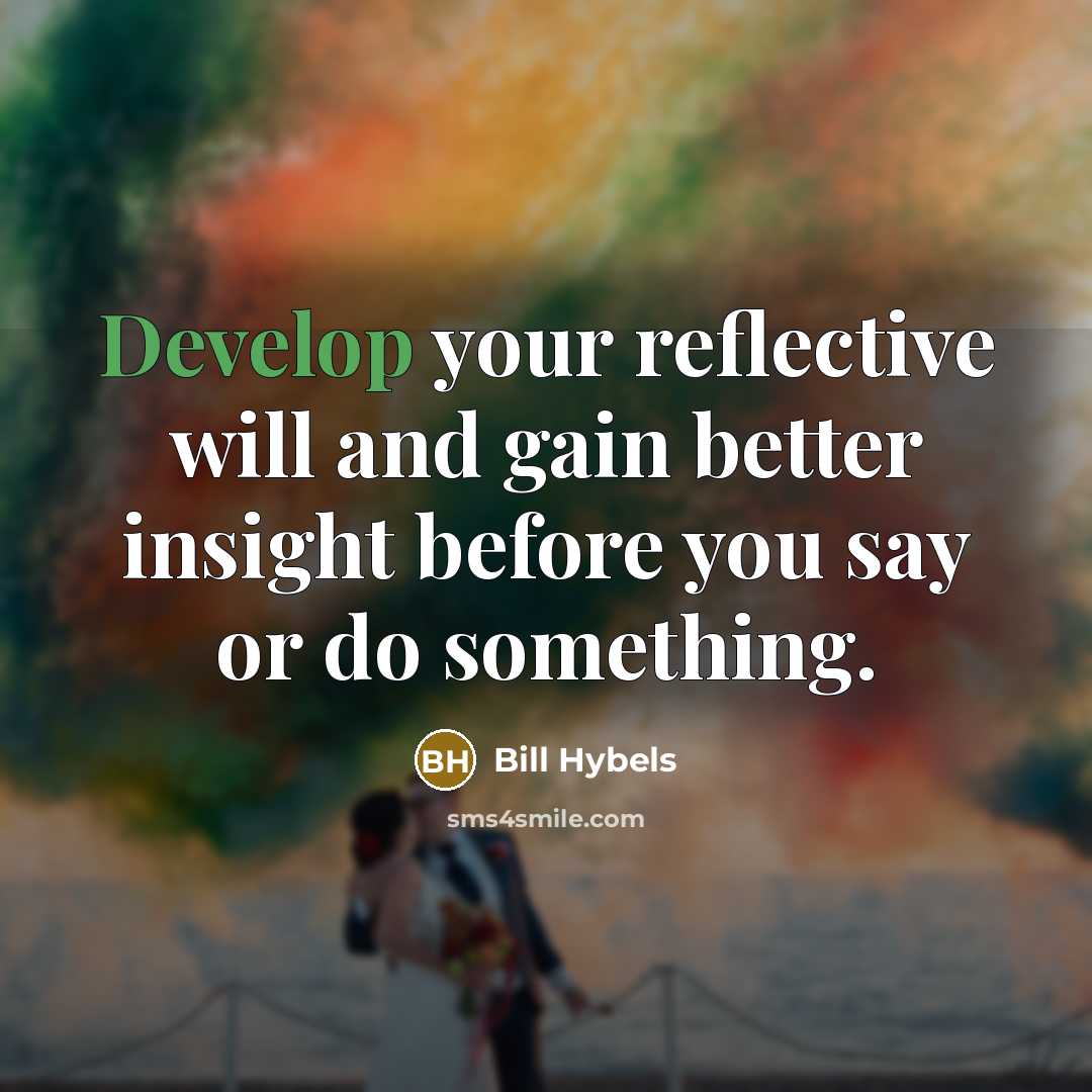 “Develop your reflective will and gain better insight before you say or do something.” quote by Bill Hybels