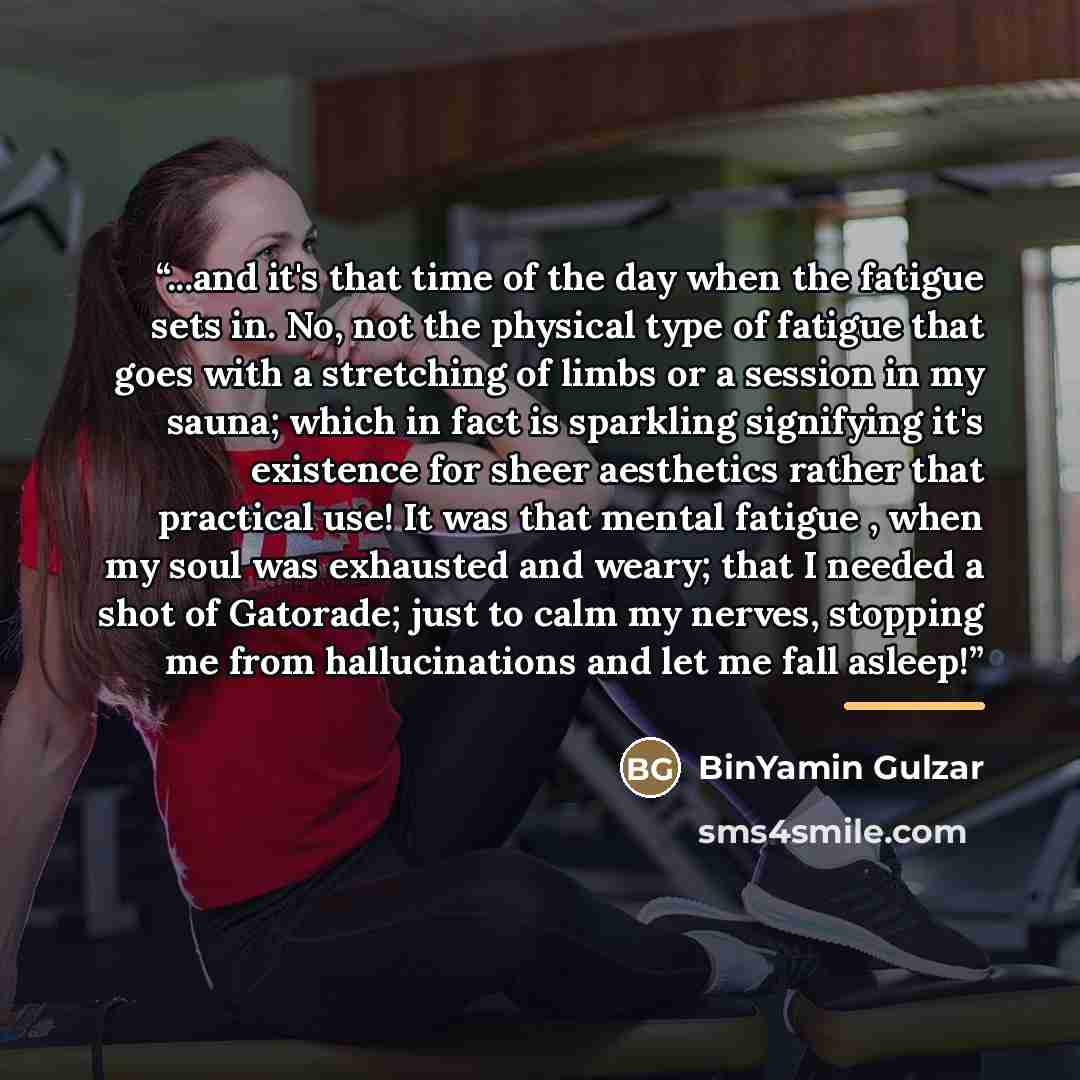 “...and it's that time of the day when the fatigue sets in. No, not the physical type of fatigue that goes with a stretching of limbs or a session in my sauna; which in fact is sparkling signifying it's existence for sheer aesthetics rather that practical use! It was that mental fatigue , when my…” quote by BinYamin Gulzar