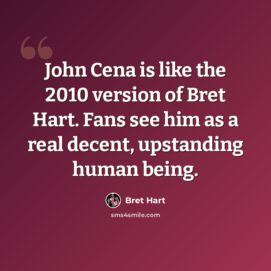“John Cena is like the 2010 version of Bret Hart. Fans see him as a real decent, upstanding human being.” quote by Bret Hart