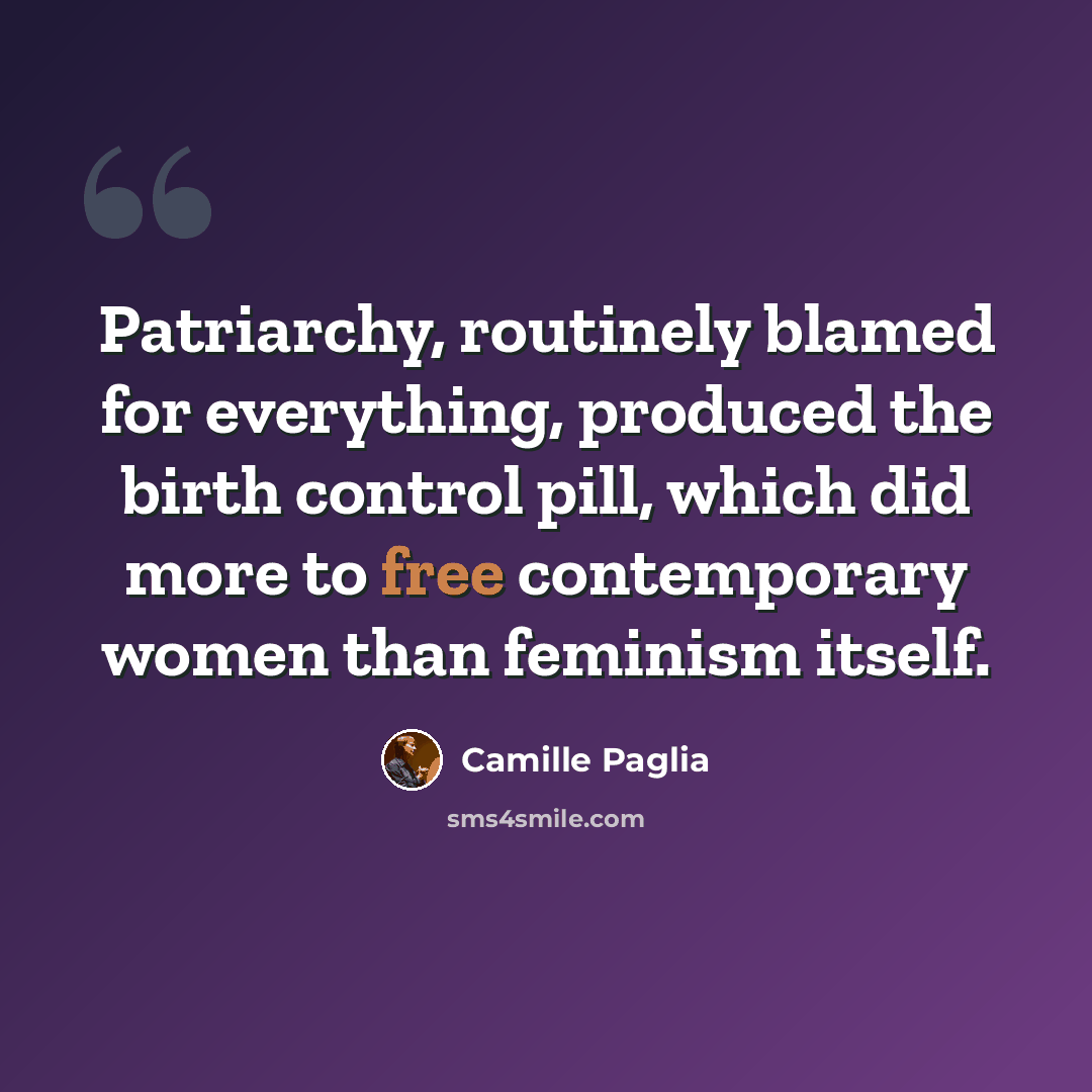 “Patriarchy, routinely blamed for everything, produced the birth control pill, which did more to free contemporary women than feminism itself.” quote by Camille Paglia
