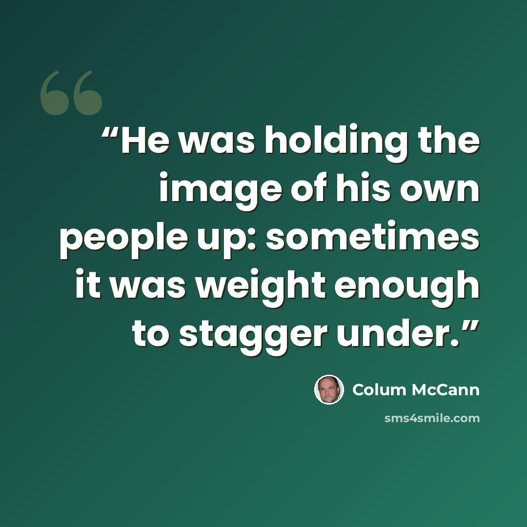 “He was holding the image of his own people up: sometimes it was weight enough to stagger under.” quote by Colum McCann