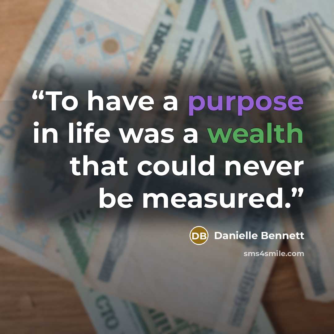 “To have a purpose in life was a wealth that could never be measured.” quote by Danielle Bennett