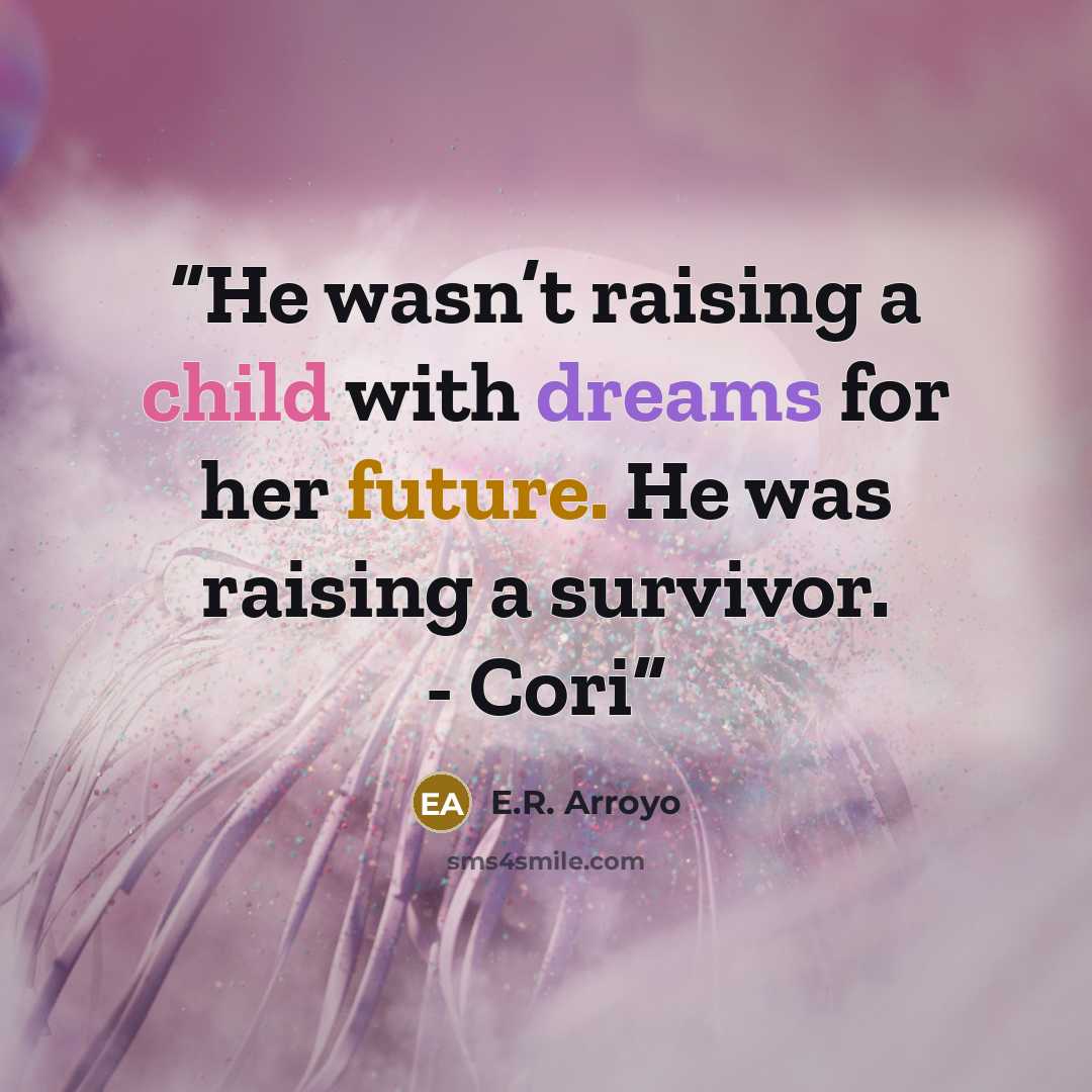 “He wasn’t raising a child with dreams for her future. He was raising a survivor. - Cori” quote by E.R. Arroyo