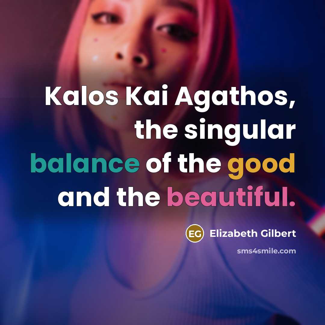 “Kalos Kai Agathos, the singular balance of the good and the beautiful.” quote by Elizabeth Gilbert