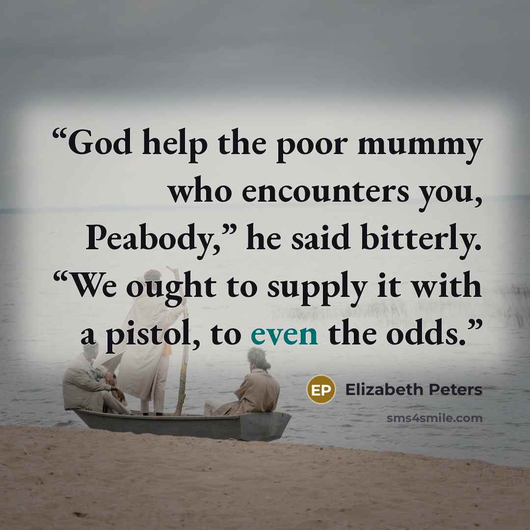 “God help the poor mummy who encounters you, Peabody,” he said bitterly. “We ought to supply it with a pistol, to even the odds.” quote by Elizabeth Peters