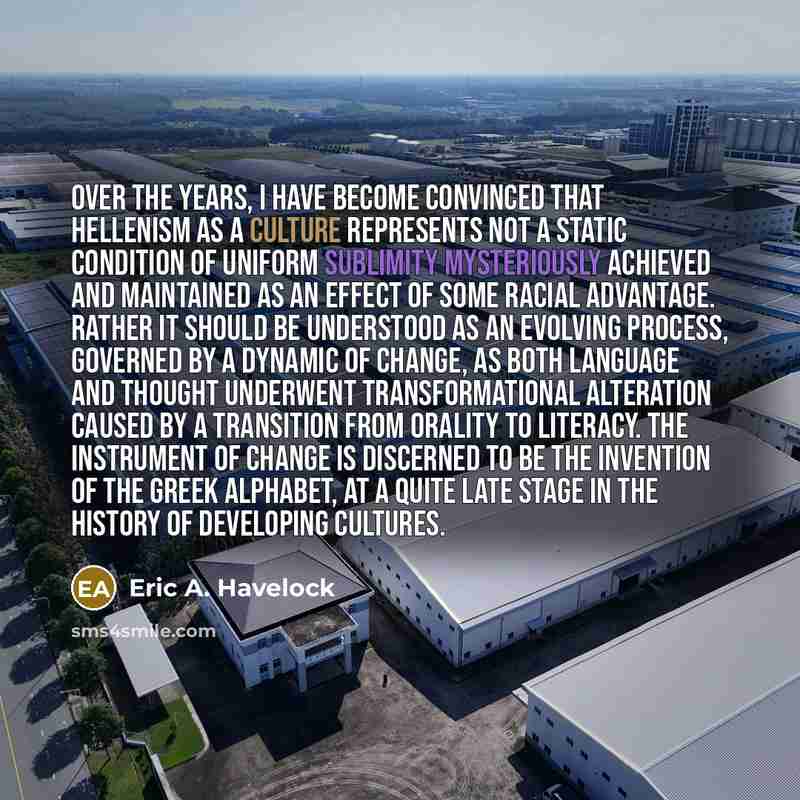 “Over the years, I have become convinced that Hellenism as a culture represents not a static condition of uniform sublimity mysteriously achieved and maintained as an effect of some racial advantage. Rather it should be understood as an evolving process, governed by a dynamic of change, as both…” quote by Eric A. Havelock