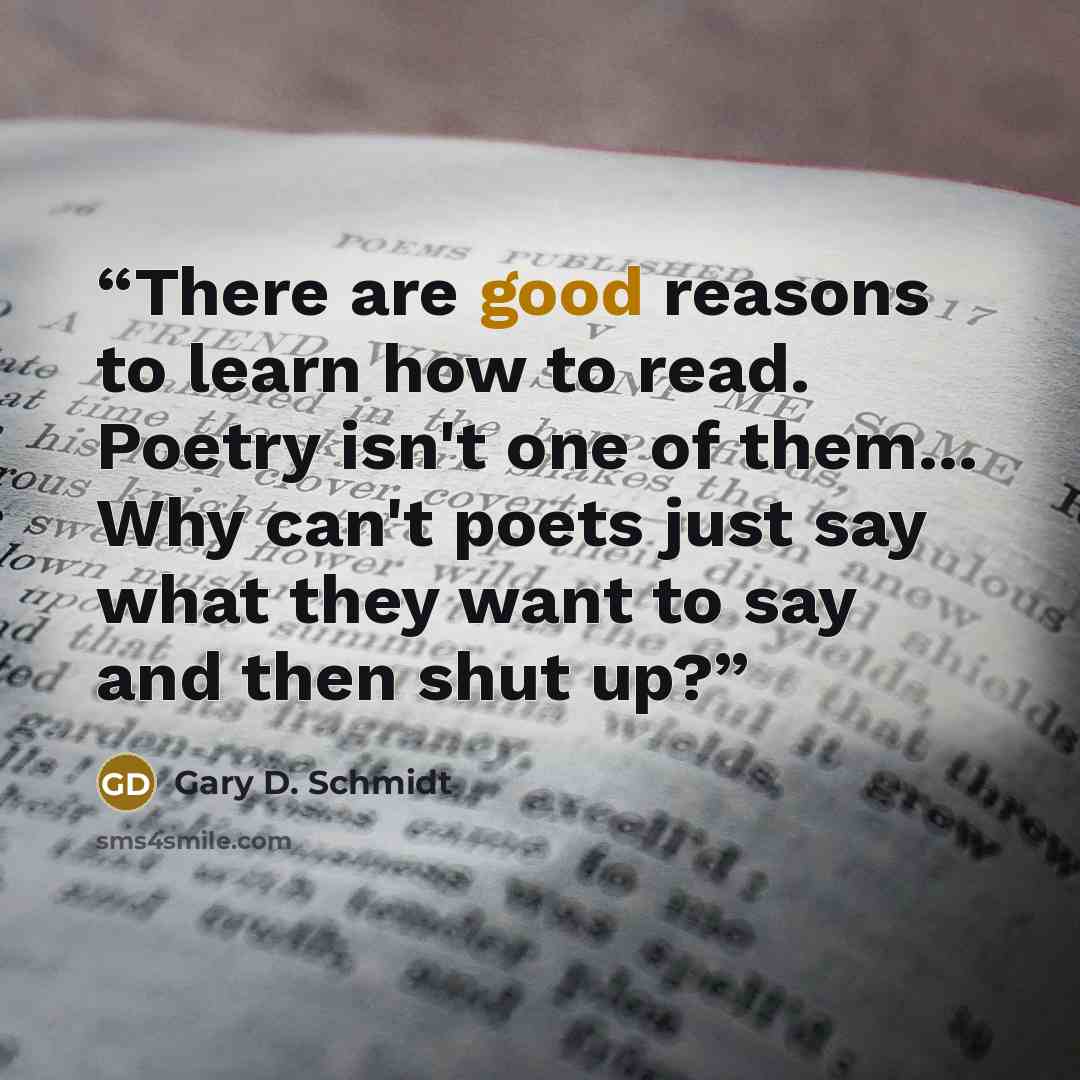 “There are good reasons to learn how to read. Poetry isn't one of them... Why can't poets just say what they want to say and then shut up?” quote by Gary D. Schmidt