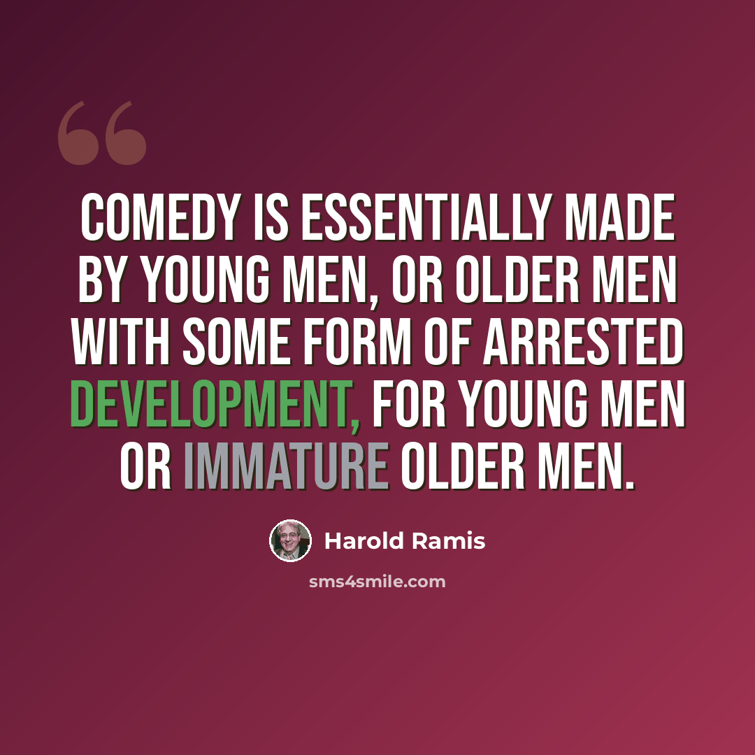 “Comedy is essentially made by young men, or older men with some form of arrested development, for young men or immature older men.” quote by Harold Ramis