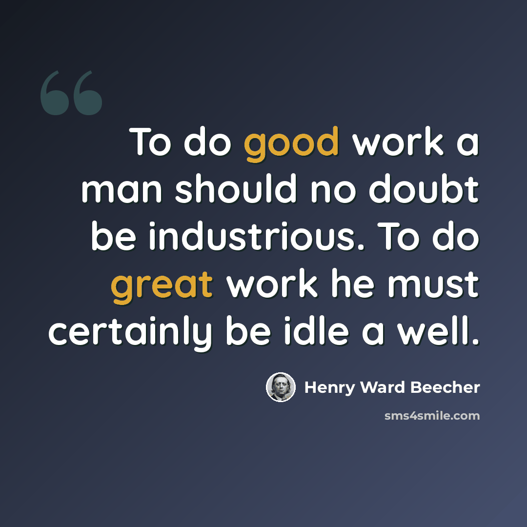 “To do good work a man should no doubt be industrious. To do great work he must certainly be idle a well.” quote by Henry Ward Beecher