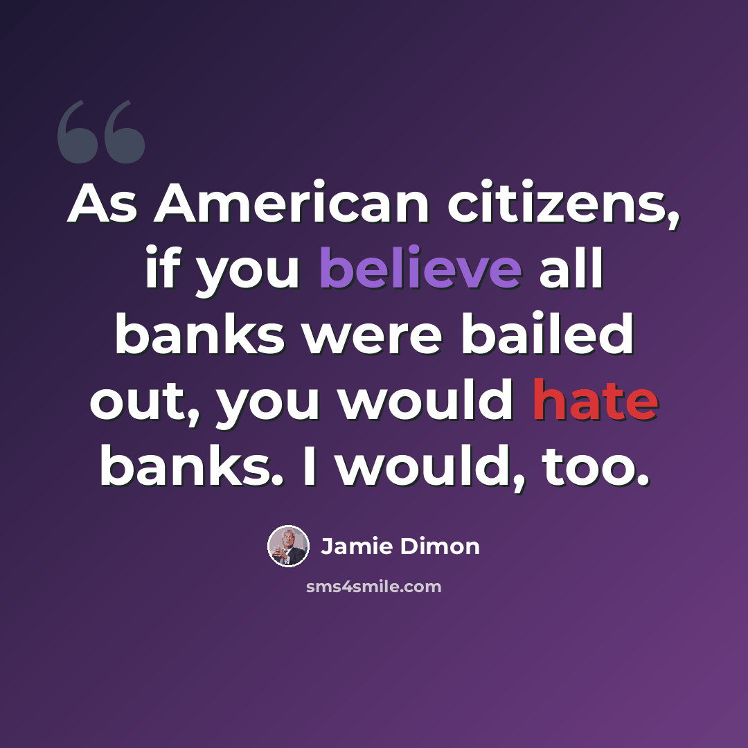 “As American citizens, if you believe all banks were bailed out, you would hate banks. I would, too.” quote by Jamie Dimon