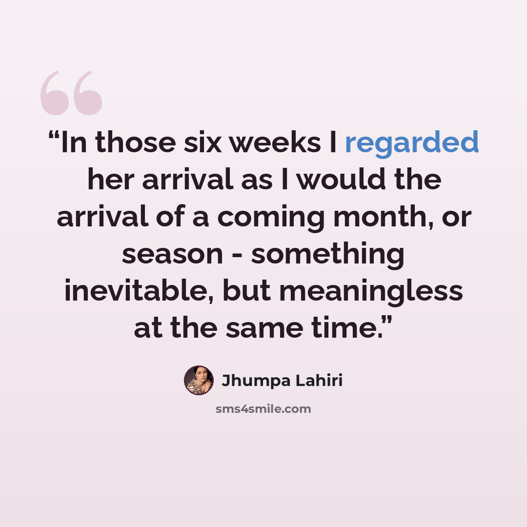 “In those six weeks I regarded her arrival as I would the arrival of a coming month, or season - something inevitable, but meaningless at the same time.” quote by Jhumpa Lahiri