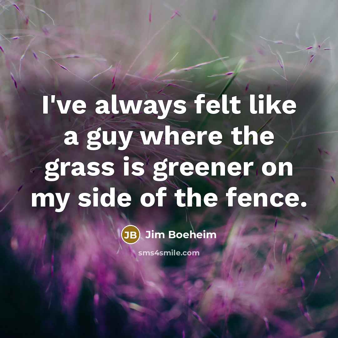“I've always felt like a guy where the grass is greener on my side of the fence.” quote by Jim Boeheim