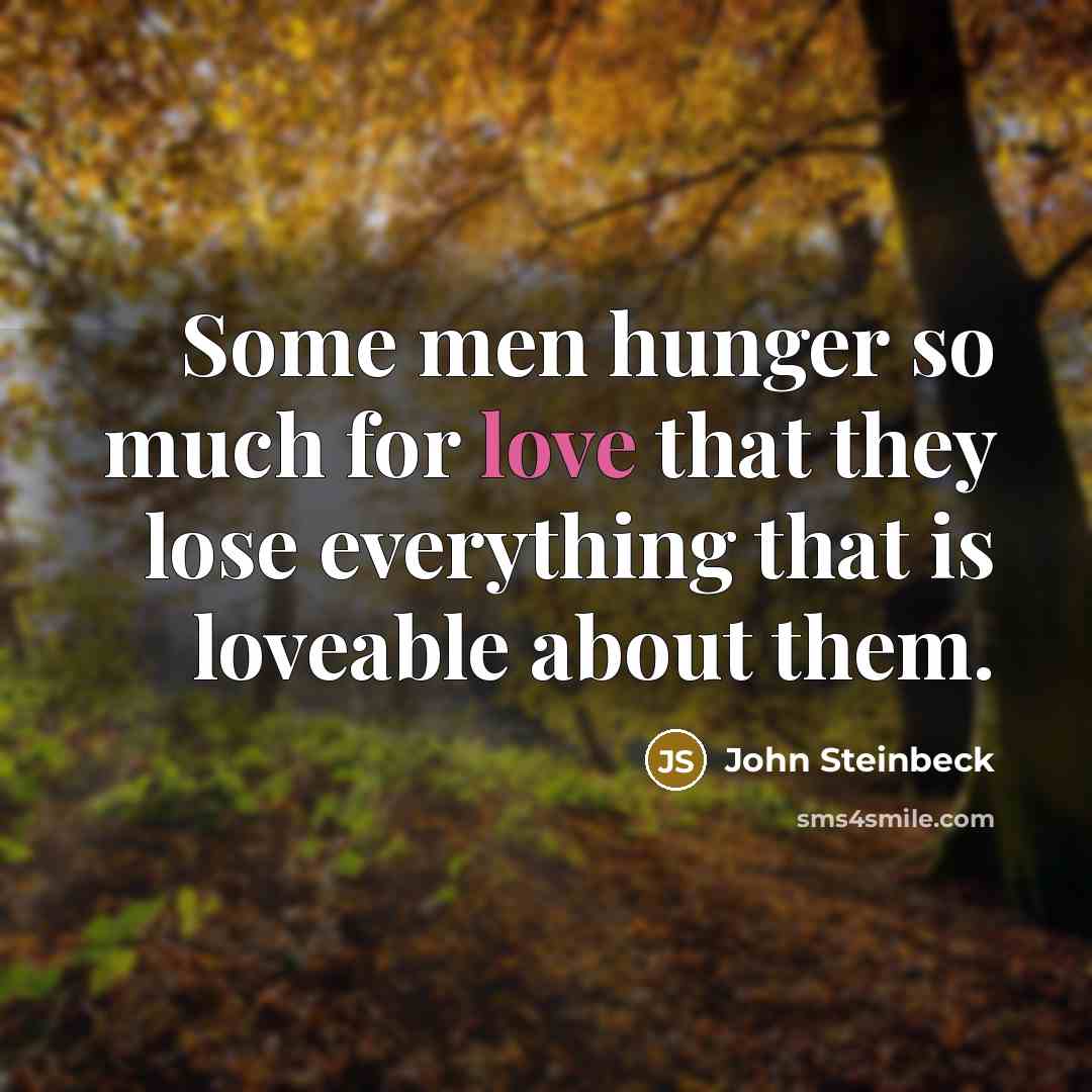 “Some men hunger so much for love that they lose everything that is loveable about them.” quote by John Steinbeck