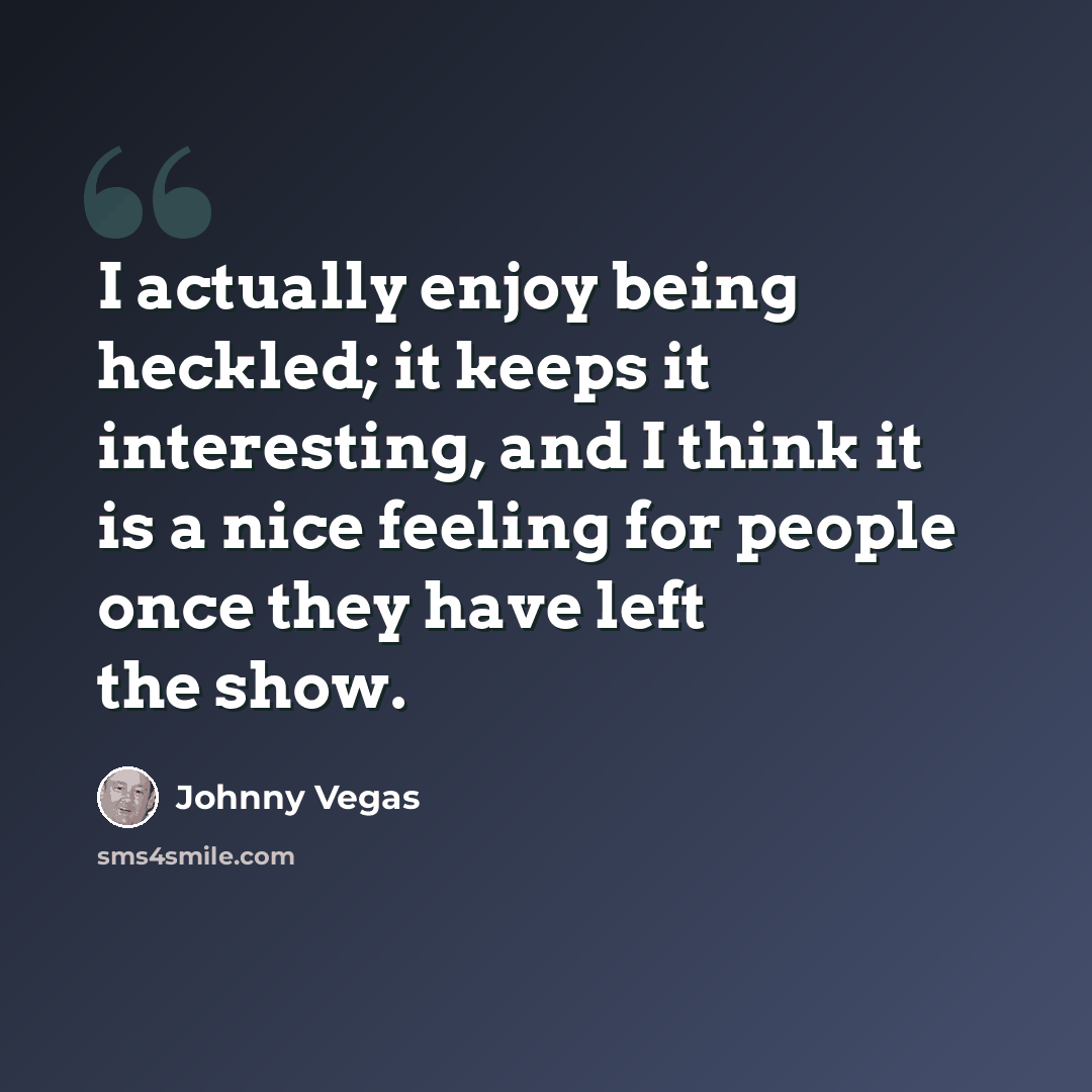 “I actually enjoy being heckled; it keeps it interesting, and I think it is a nice feeling for people once they have left the show.” quote by Johnny Vegas