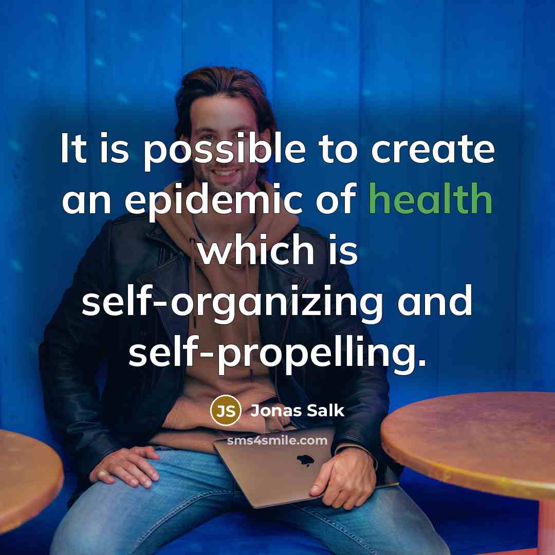 “It is possible to create an epidemic of health which is self-organizing and self-propelling.” quote by Jonas Salk